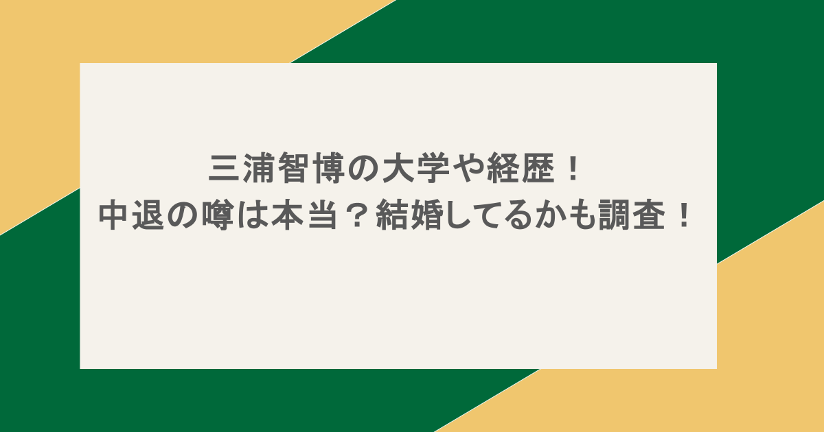 三浦智博の大学や経歴！中退の噂は本当？結婚してるかも調査！