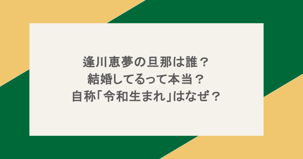 逢川恵夢の旦那は誰?結婚してるって本当?自称「令和生まれ」はなぜ?