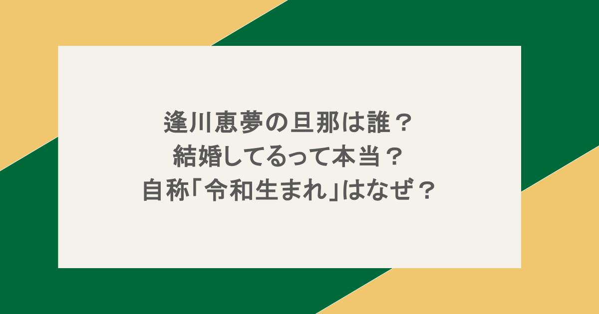逢川恵夢の旦那は誰?結婚してるって本当?自称「令和生まれ」はなぜ?