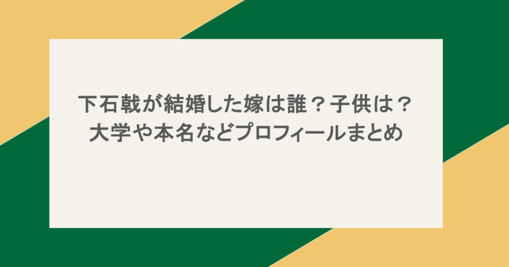 下石戟が結婚した嫁は誰？子供は？大学や本名などプロフィールまとめ