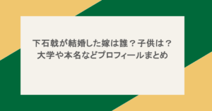 下石戟が結婚した嫁は誰？子供は？大学や本名などプロフィールまとめ