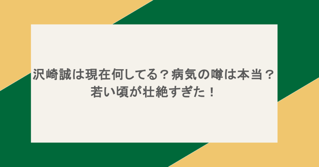 沢崎誠は現在何してる?病気の噂は本当?若い頃が壮絶すぎた!