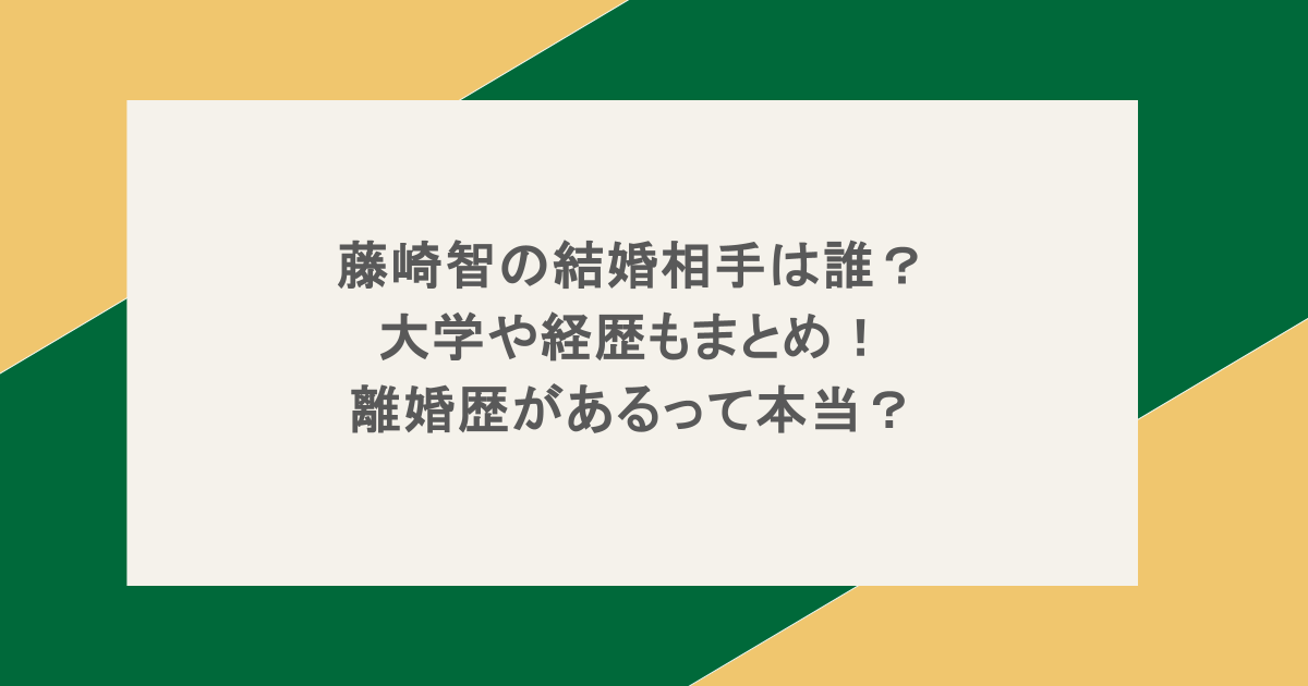 藤崎智の結婚相手は誰？大学や経歴もまとめ！離婚歴があるって本当？