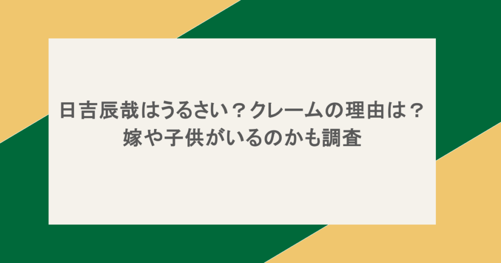日吉辰哉はうるさい？クレームの理由は？嫁や子供がいるのかも調査