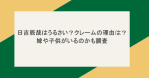 日吉辰哉はうるさい？クレームの理由は？嫁や子供がいるのかも調査