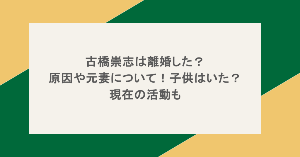 古橋崇志は離婚した?原因や元妻について!子供はいた?現在の活動も
