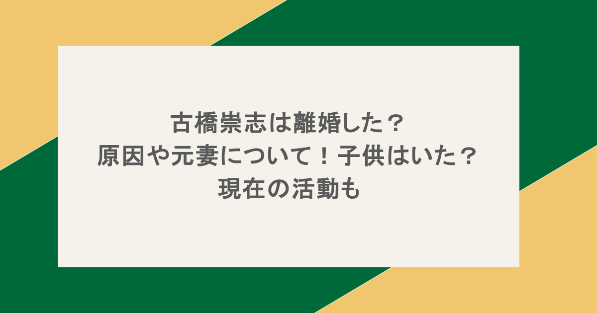 古橋崇志は離婚した?原因や元妻について!子供はいた?現在の活動も