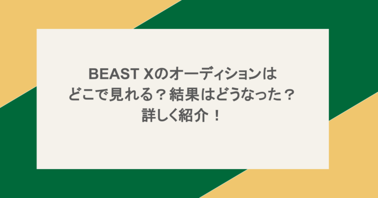 BEAST Xのオーディションはどこで見れる？結果はどうなった？詳しく紹介！